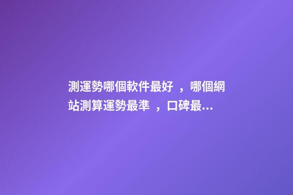 測運勢哪個軟件最好，哪個網站測算運勢最準，口碑最好？ 測八字最準的app，什么軟件算八字最好